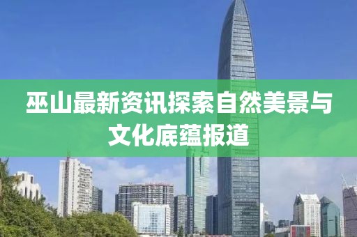 巫山最新资讯探索自然美景与文化底蕴报道