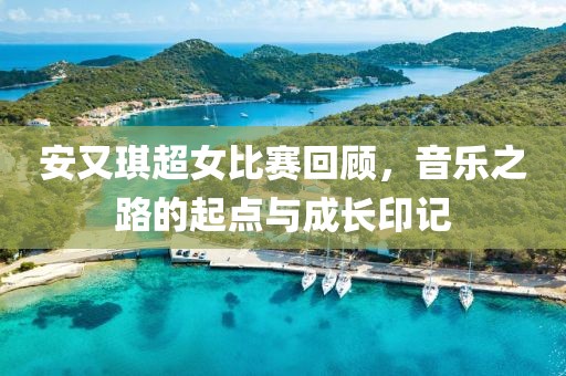 安又琪超女比赛回顾，音乐之路的起点与成长印记