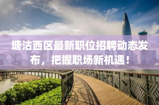 塘沽西区最新职位招聘动态发布，把握职场新机遇！