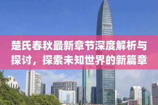 楚氏春秋最新章节深度解析与探讨，探索未知世界的新篇章