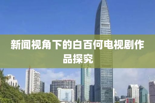 新闻视角下的白百何电视剧作品探究