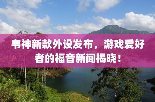 韦神新款外设发布，游戏爱好者的福音新闻揭晓！