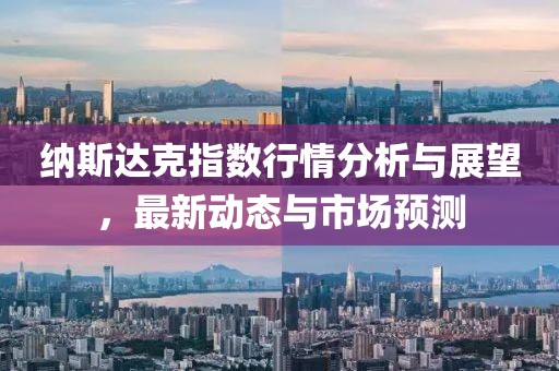 纳斯达克指数行情分析与展望，最新动态与市场预测