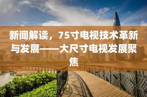 新闻解读，75寸电视技术革新与发展——大尺寸电视发展聚焦