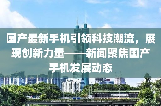 国产最新手机引领科技潮流，展现创新力量——新闻聚焦国产手机发展动态