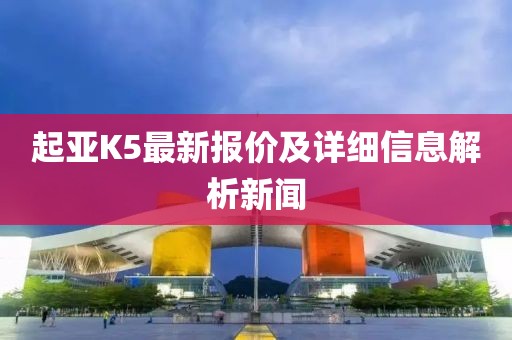 起亚K5最新报价及详细信息解析新闻