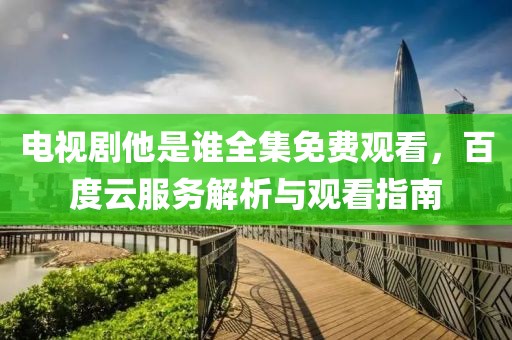 电视剧他是谁全集免费观看，百度云服务解析与观看指南