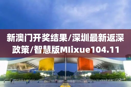 新澳门开奖结果/深圳最新返深政策/智慧版MIixue104.11