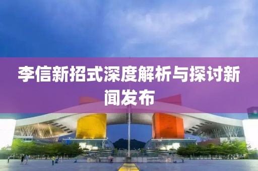 李信新招式深度解析与探讨新闻发布