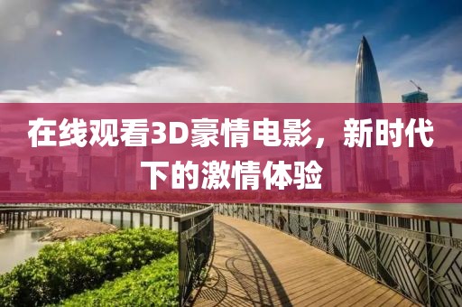 在线观看3D豪情电影，新时代下的激情体验