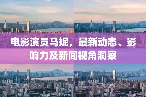 电影演员马妮，最新动态、影响力及新闻视角洞察