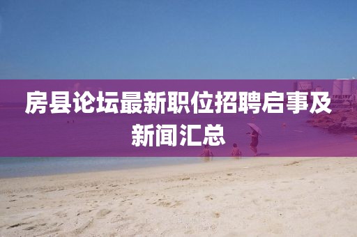房县论坛最新职位招聘启事及新闻汇总