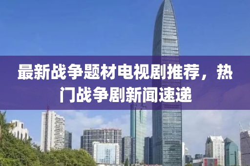 最新战争题材电视剧推荐，热门战争剧新闻速递