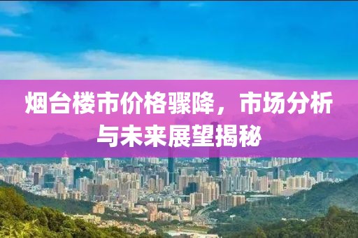 烟台楼市价格骤降，市场分析与未来展望揭秘