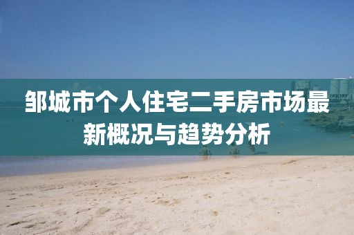 邹城市个人住宅二手房市场最新概况与趋势分析