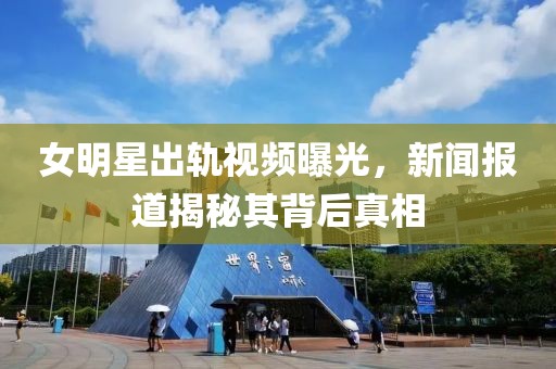 女明星出轨视频曝光，新闻报道揭秘其背后真相