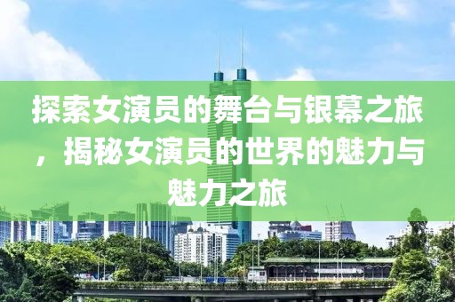 探索女演员的舞台与银幕之旅，揭秘女演员的世界的魅力与魅力之旅