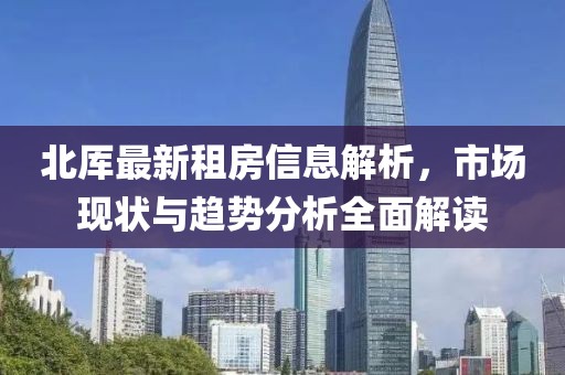 北厍最新租房信息解析，市场现状与趋势分析全面解读
