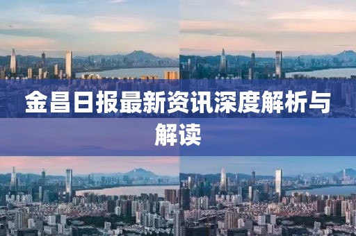 金昌日报最新资讯深度解析与解读
