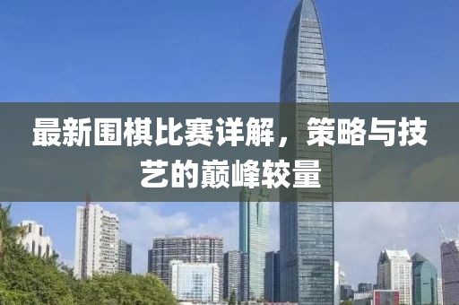 最新围棋比赛详解，策略与技艺的巅峰较量