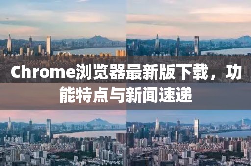 Chrome浏览器最新版下载，功能特点与新闻速递