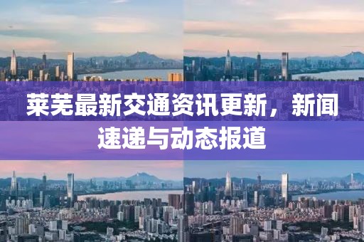 莱芜最新交通资讯更新，新闻速递与动态报道