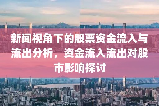 新闻视角下的股票资金流入与流出分析，资金流入流出对股市影响探讨