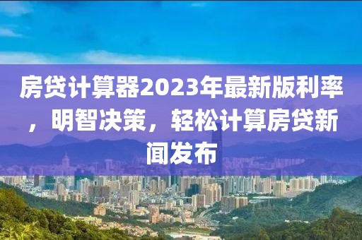 房贷计算器2023年最新版利率，明智决策，轻松计算房贷新闻发布