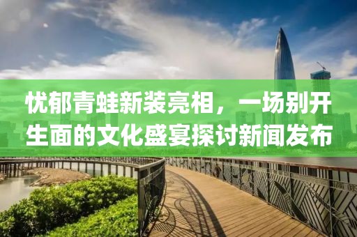忧郁青蛙新装亮相，一场别开生面的文化盛宴探讨新闻发布