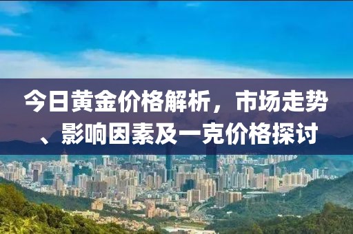 今日黄金价格解析，市场走势、影响因素及一克价格探讨