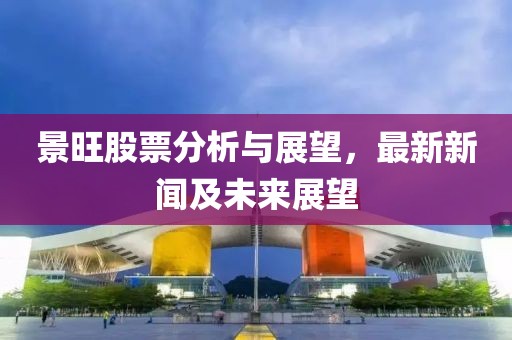 景旺股票分析与展望，最新新闻及未来展望