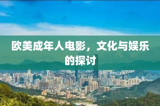 欧美成年人电影，文化与娱乐的探讨