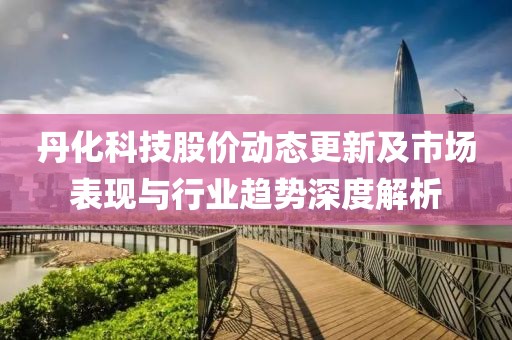丹化科技股价动态更新及市场表现与行业趋势深度解析