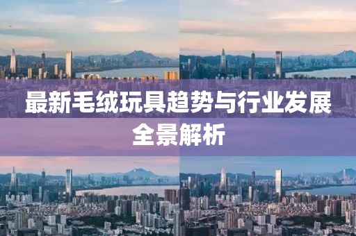最新毛绒玩具趋势与行业发展全景解析