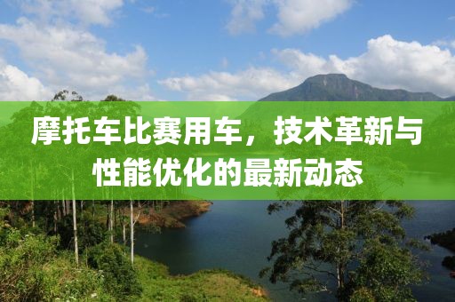 摩托车比赛用车，技术革新与性能优化的最新动态