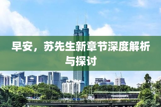 早安，苏先生新章节深度解析与探讨