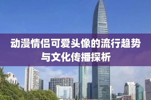 动漫情侣可爱头像的流行趋势与文化传播探析