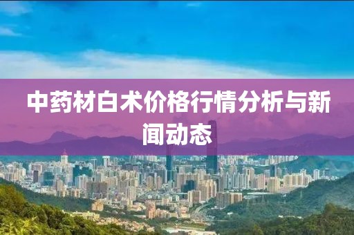 中药材白术价格行情分析与新闻动态