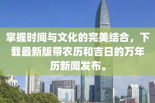 掌握时间与文化的完美结合，下载最新版带农历和吉日的万年历新闻发布。