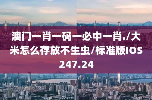 澳门一肖一码一必中一肖./大米怎么存放不生虫/标准版IOS247.24