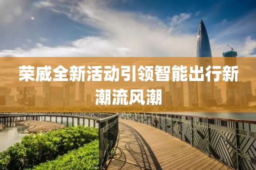 荣威全新活动引领智能出行新潮流风潮