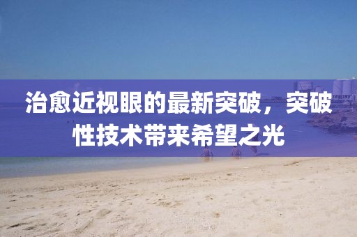 治愈近视眼的最新突破，突破性技术带来希望之光