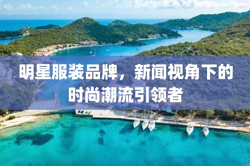 明星服装品牌，新闻视角下的时尚潮流引领者