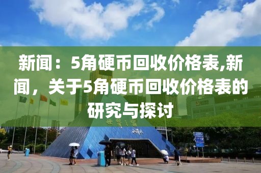 新闻：5角硬币回收价格表,新闻，关于5角硬币回收价格表的研究与探讨