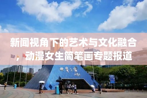 新闻视角下的艺术与文化融合，动漫女生简笔画专题报道