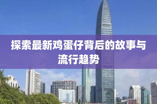 探索最新鸡蛋仔背后的故事与流行趋势