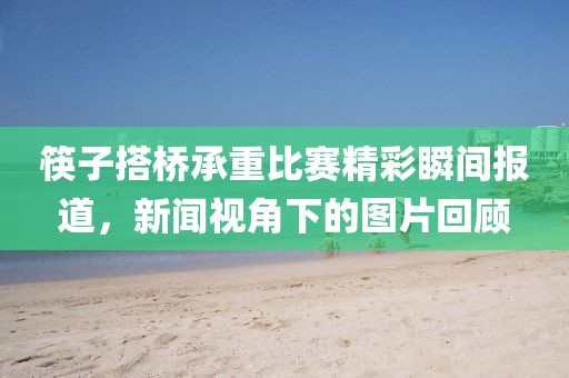 筷子搭桥承重比赛精彩瞬间报道，新闻视角下的图片回顾