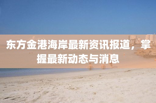 东方金港海岸最新资讯报道，掌握最新动态与消息