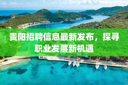 贵阳招聘信息最新发布，探寻职业发展新机遇