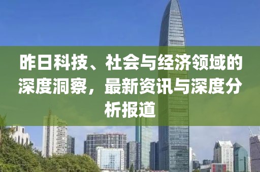 昨日科技、社会与经济领域的深度洞察，最新资讯与深度分析报道